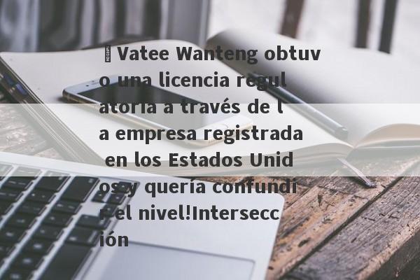 ¡Vatee Wanteng obtuvo una licencia regulatoria a través de la empresa registrada en los Estados Unidos y quería confundir el nivel!Intersección