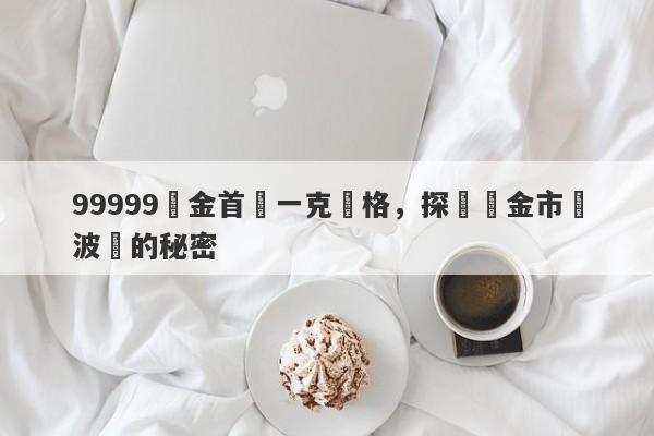 99999黃金首飾一克價格，探尋黃金市場波動的秘密