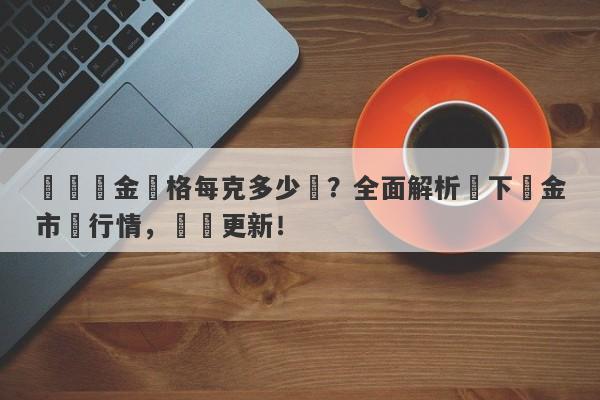 國際黃金價格每克多少錢？全面解析當下黃金市場行情，實時更新！