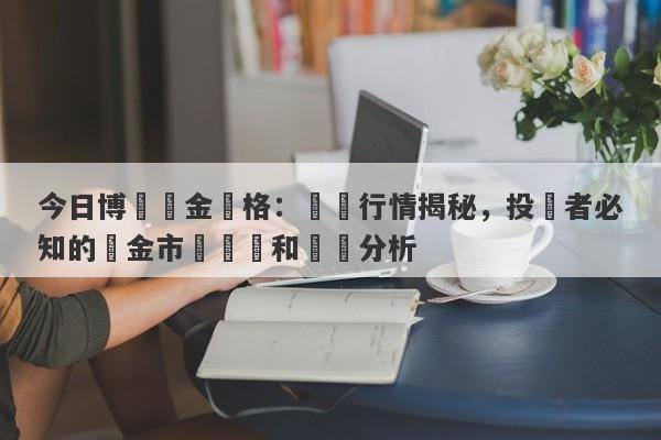 今日博時黃金價格：實時行情揭秘，投資者必知的黃金市場動態和趨勢分析