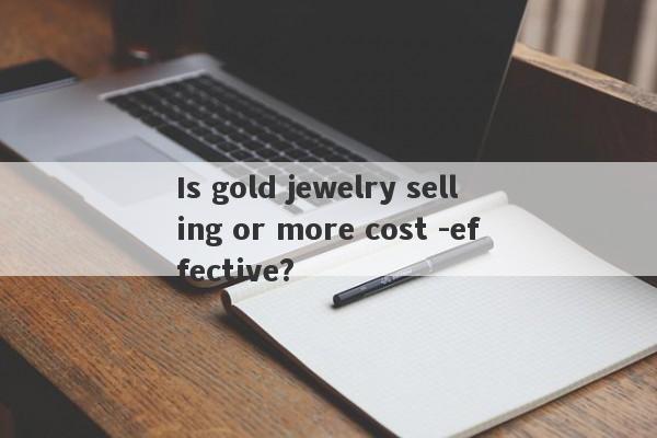 Is gold jewelry selling or more cost -effective?