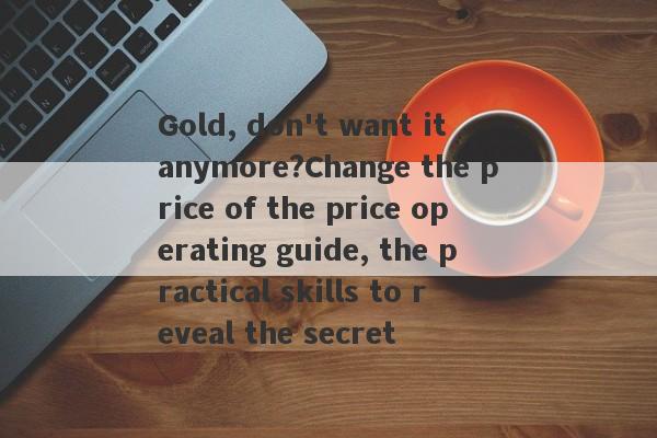 Gold, don't want it anymore?Change the price of the price operating guide, the practical skills to reveal the secret