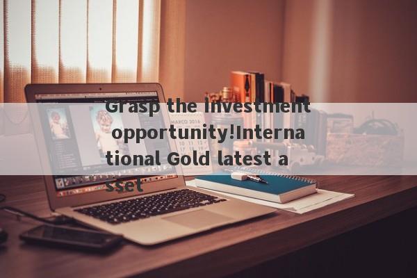 Grasp the investment opportunity!International Gold latest asset