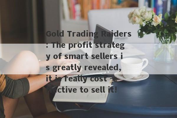 Gold Trading Raiders: The profit strategy of smart sellers is greatly revealed, it is really cost -effective to sell it!