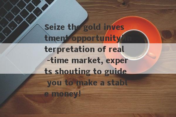 Seize the gold investment opportunity!Interpretation of real -time market, experts shouting to guide you to make a stable money!