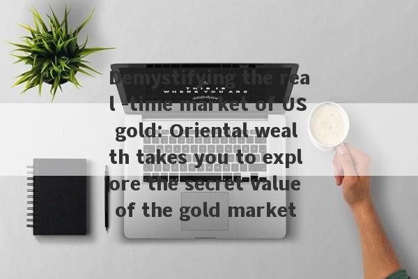 Demystifying the real -time market of US gold: Oriental wealth takes you to explore the secret value of the gold market