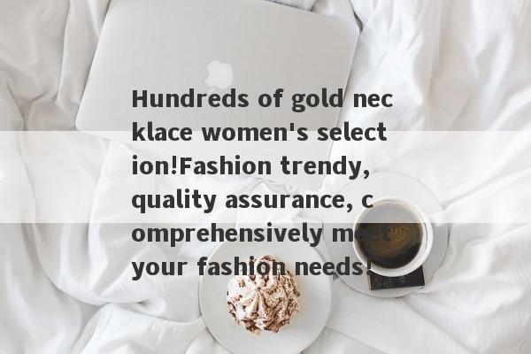 Hundreds of gold necklace women's selection!Fashion trendy, quality assurance, comprehensively meet your fashion needs!