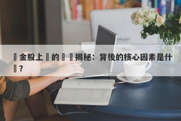 黃金股上漲的邏輯揭秘：背後的核心因素是什麼？