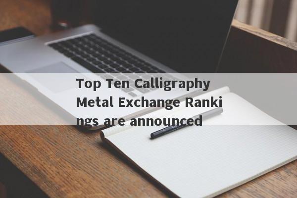 Top Ten Calligraphy Metal Exchange Rankings are announced