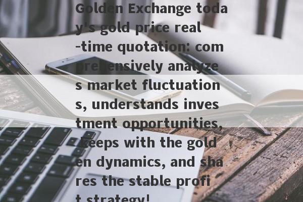 Golden Exchange today's gold price real -time quotation: comprehensively analyzes market fluctuations, understands investment opportunities, keeps with the golden dynamics, and shares the stable profit strategy!