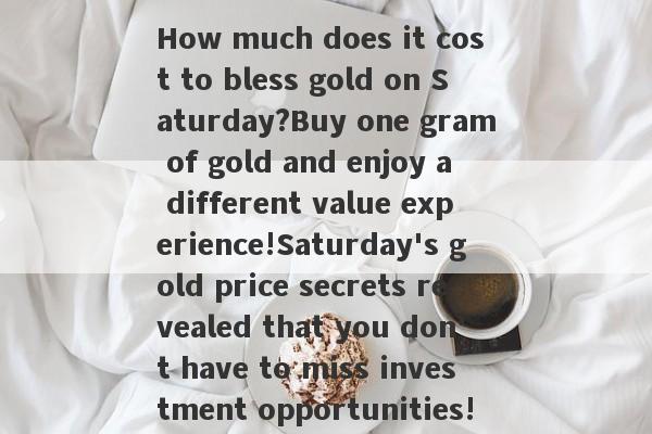 How much does it cost to bless gold on Saturday?Buy one gram of gold and enjoy a different value experience!Saturday's gold price secrets revealed that you don't have to miss investment opportunities!