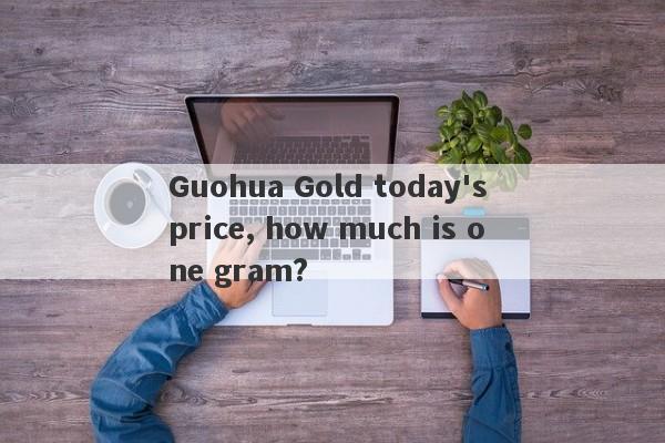 Guohua Gold today's price, how much is one gram?