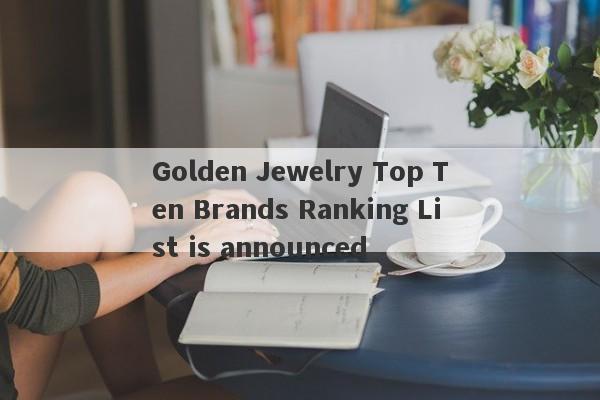 Golden Jewelry Top Ten Brands Ranking List is announced