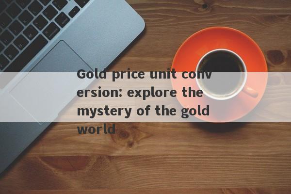 Gold price unit conversion: explore the mystery of the gold world