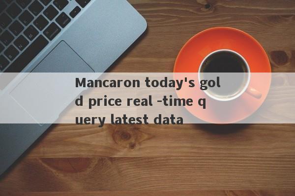 Mancaron today's gold price real -time query latest data