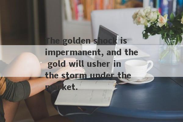 The golden shock is impermanent, and the gold will usher in the storm under the market.