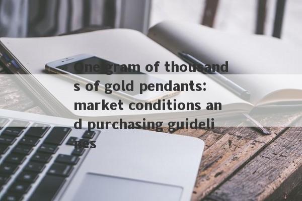 One gram of thousands of gold pendants: market conditions and purchasing guidelines