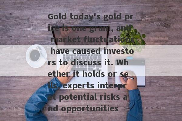 Gold today's gold price is one gram, and market fluctuations have caused investors to discuss it. Whether it holds or sells, experts interpret potential risks and opportunities