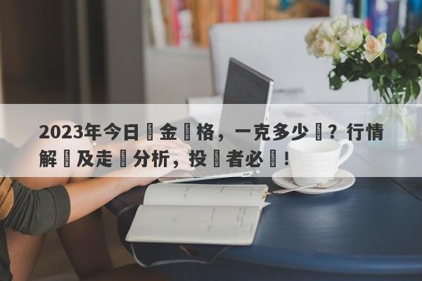 2023年今日黃金價格，一克多少錢？行情解讀及走勢分析，投資者必讀！