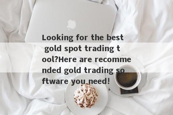 Looking for the best gold spot trading tool?Here are recommended gold trading software you need!