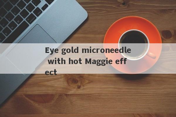 Eye gold microneedle with hot Maggie effect