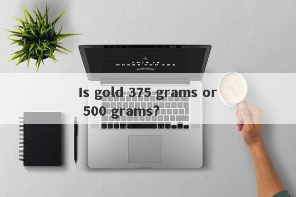 Is gold 375 grams or 500 grams?