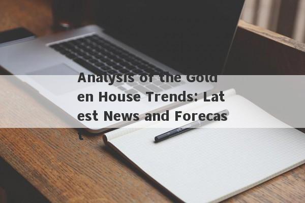 Analysis of the Golden House Trends: Latest News and Forecast