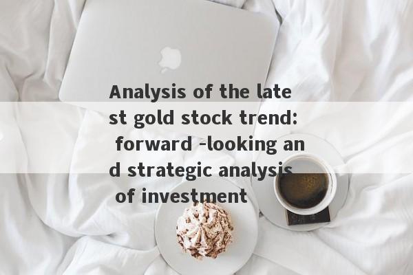 Analysis of the latest gold stock trend: forward -looking and strategic analysis of investment