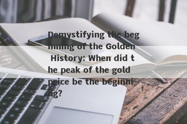 Demystifying the beginning of the Golden History: When did the peak of the gold price be the beginning?