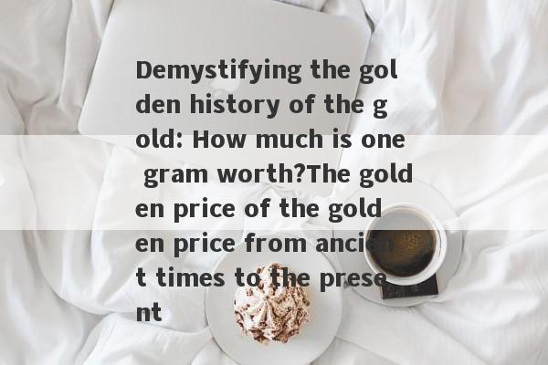 Demystifying the golden history of the gold: How much is one gram worth?The golden price of the golden price from ancient times to the present