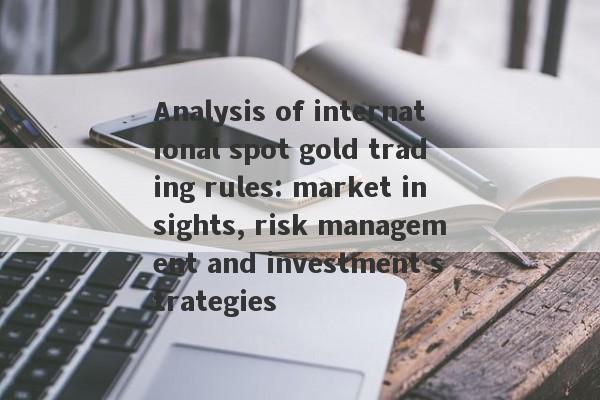 Analysis of international spot gold trading rules: market insights, risk management and investment strategies