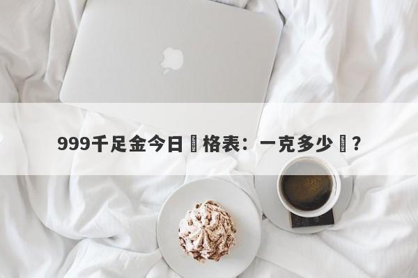 999千足金今日價格表：一克多少錢？