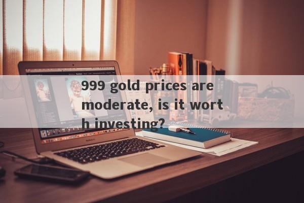 999 gold prices are moderate, is it worth investing?