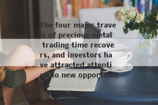 The four major travels of precious metal trading time recovers, and investors have attracted attention to new opportunities