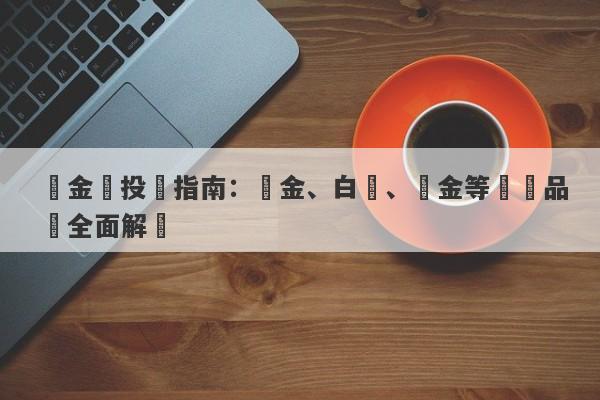 貴金屬投資指南：黃金、白銀、鉑金等熱門品種全面解讀