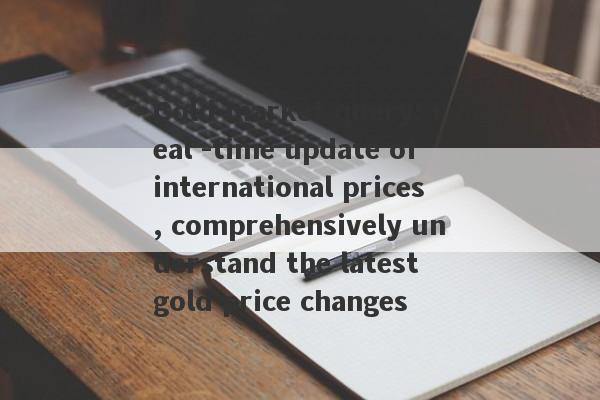 Gold market query: real -time update of international prices, comprehensively understand the latest gold price changes