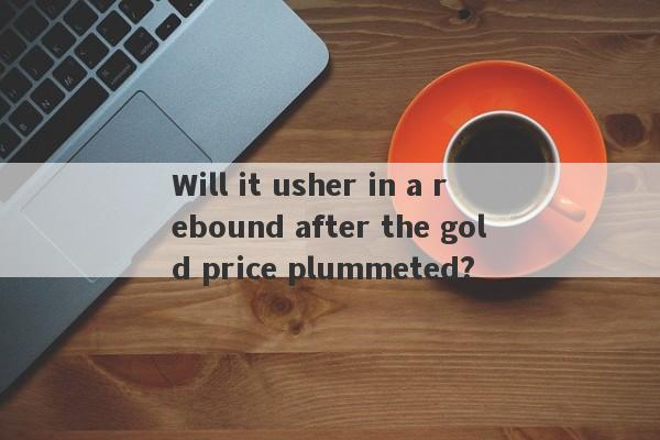 Will it usher in a rebound after the gold price plummeted?