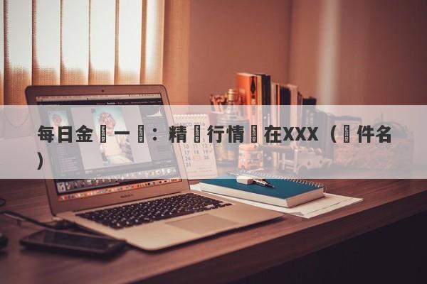 每日金價一覽：精準行情盡在XXX（軟件名）