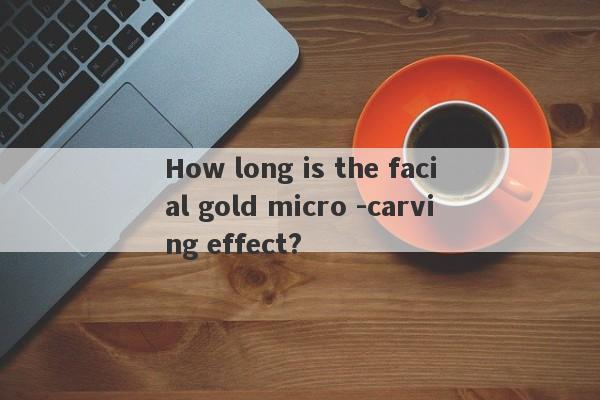 How long is the facial gold micro -carving effect?