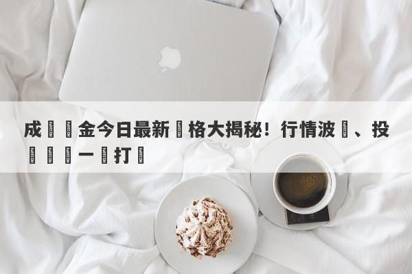 成縣黃金今日最新價格大揭秘！行情波動、投資機會一網打盡