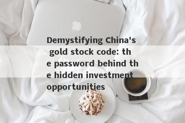 Demystifying China's gold stock code: the password behind the hidden investment opportunities