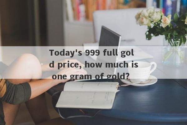 Today's 999 full gold price, how much is one gram of gold?