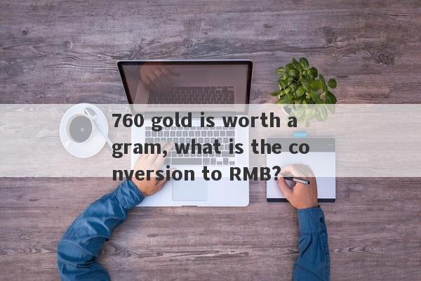 760 gold is worth a gram, what is the conversion to RMB?