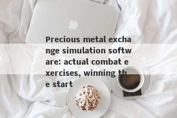 Precious metal exchange simulation software: actual combat exercises, winning the start