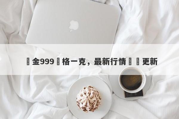 黃金999價格一克，最新行情實時更新