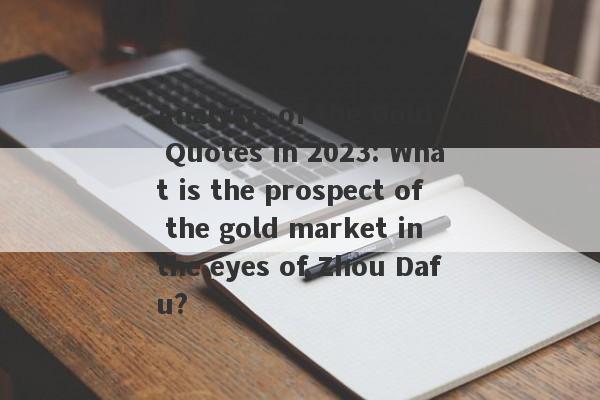 Analysis of the Gold Quotes in 2023: What is the prospect of the gold market in the eyes of Zhou Dafu?