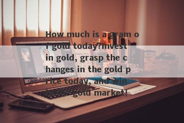 How much is a gram of gold today?Invest in gold, grasp the changes in the gold price today, and win in the gold market!