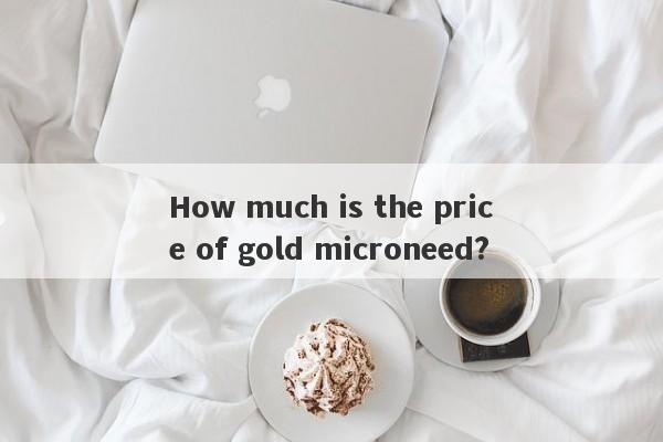 How much is the price of gold microneed?