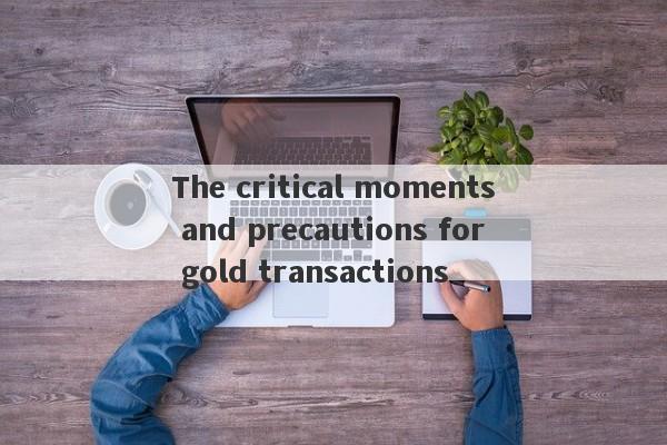 The critical moments and precautions for gold transactions