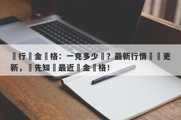 銀行黃金價格：一克多少錢？最新行情實時更新，搶先知曉最近黃金價格！